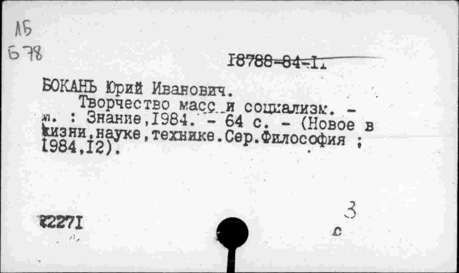 ﻿976	13788=64=11---
БОКАЕЬ Юрий Иванович.
Творчество масс_и социализм. -л. : Знание,1984. - 64 с. - (Новое кизни.науке,технике.Сер.Философия ;
«2271